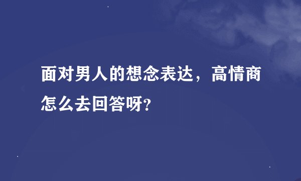 面对男人的想念表达，高情商怎么去回答呀？