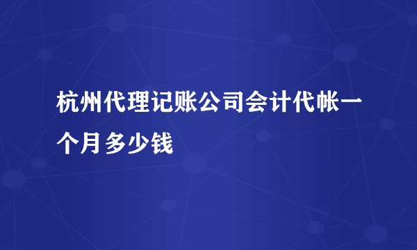 杭州代理记账公司会计代帐一个月多少钱