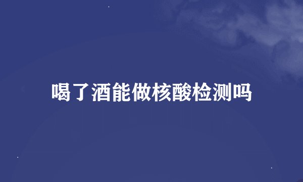 喝了酒能做核酸检测吗