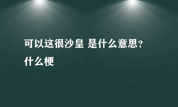 可以这很沙皇 是什么意思？什么梗