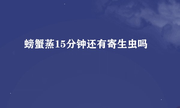 螃蟹蒸15分钟还有寄生虫吗