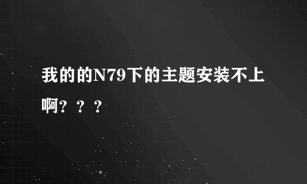 我的的N79下的主题安装不上啊？？？