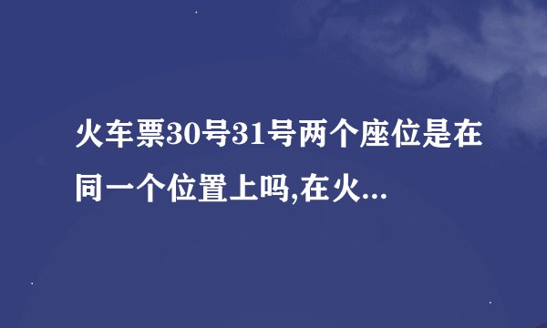 火车票30号31号两个座位是在同一个位置上吗,在火车上是不是分开呀,这两个位有靠窗口的吗?