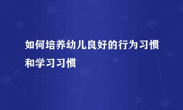 如何培养幼儿良好的行为习惯和学习习惯