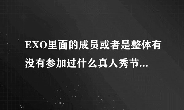 EXO里面的成员或者是整体有没有参加过什么真人秀节目？例如：整体参加过EXO show time个人的有