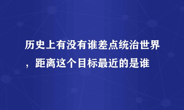 历史上有没有谁差点统治世界，距离这个目标最近的是谁