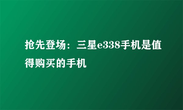 抢先登场：三星e338手机是值得购买的手机