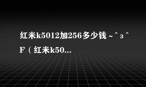 红米k5012加256多少钱～^з^F（红米k5012加256多少钱）