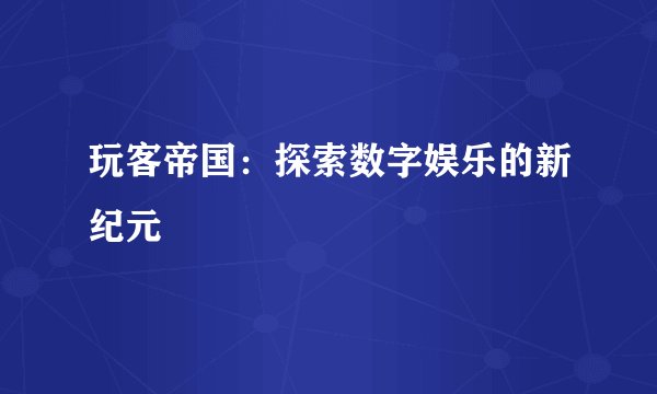 玩客帝国：探索数字娱乐的新纪元