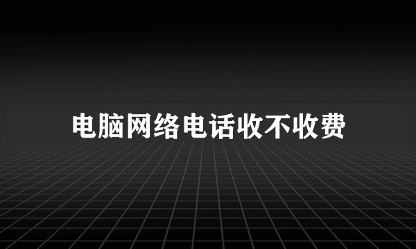 电脑网络电话收不收费