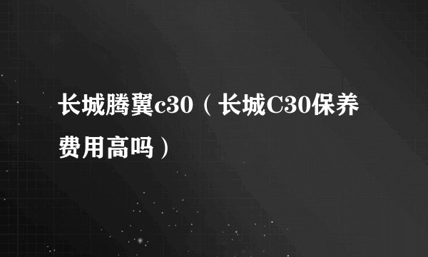长城腾翼c30（长城C30保养费用高吗）