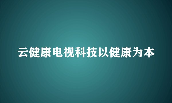 云健康电视科技以健康为本