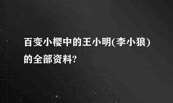 百变小樱中的王小明(李小狼)的全部资料?