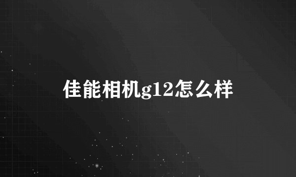 佳能相机g12怎么样