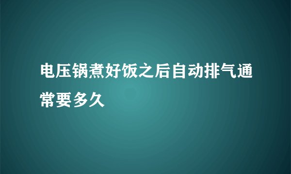 电压锅煮好饭之后自动排气通常要多久