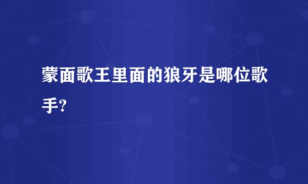 蒙面歌王里面的狼牙是哪位歌手?