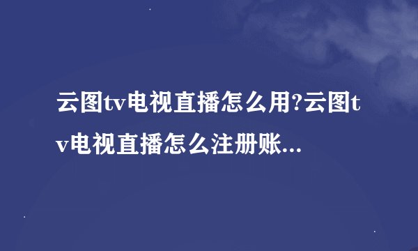 云图tv电视直播怎么用?云图tv电视直播怎么注册账号观看世界杯