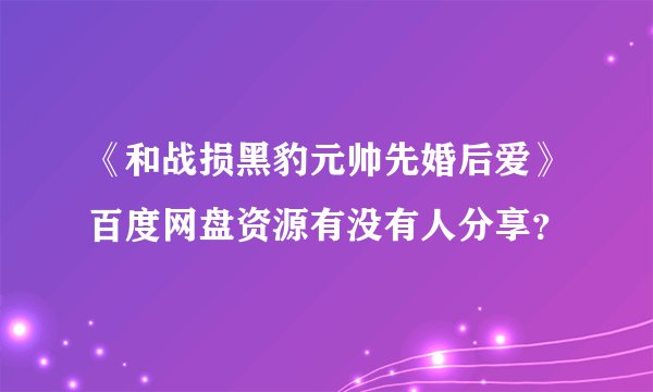 《和战损黑豹元帅先婚后爱》百度网盘资源有没有人分享?
