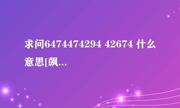 求问6474474294 42674 什么意思[飙泪笑]?
