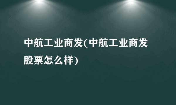 中航工业商发(中航工业商发股票怎么样)