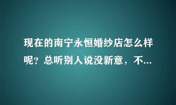 现在的南宁永恒婚纱店怎么样呢？总听别人说没新意，不知最近有谁去亲身体验过的？