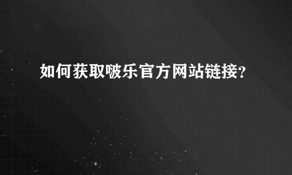 如何获取啵乐官方网站链接？