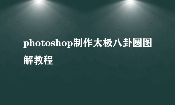 photoshop制作太极八卦圆图解教程