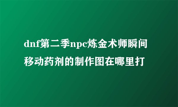 dnf第二季npc炼金术师瞬间移动药剂的制作图在哪里打
