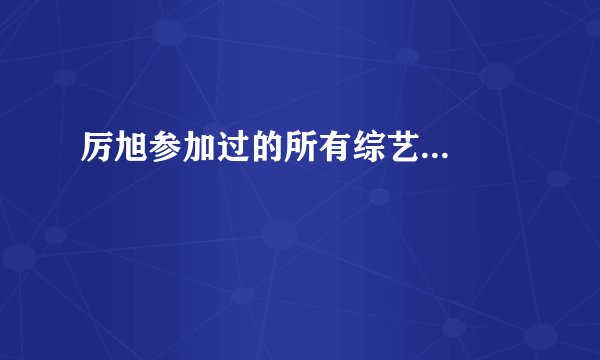 厉旭参加过的所有综艺...