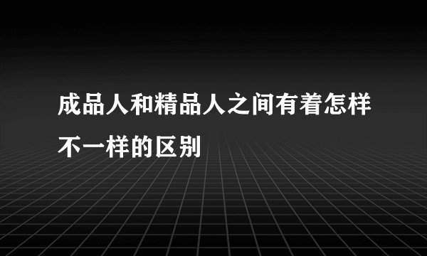 成品人和精品人之间有着怎样不一样的区别