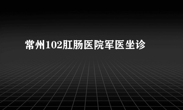 常州102肛肠医院军医坐诊
