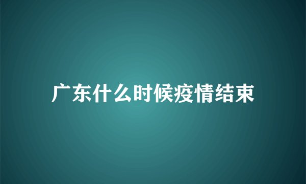 广东什么时候疫情结束