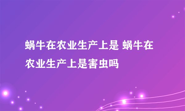 蜗牛在农业生产上是 蜗牛在农业生产上是害虫吗