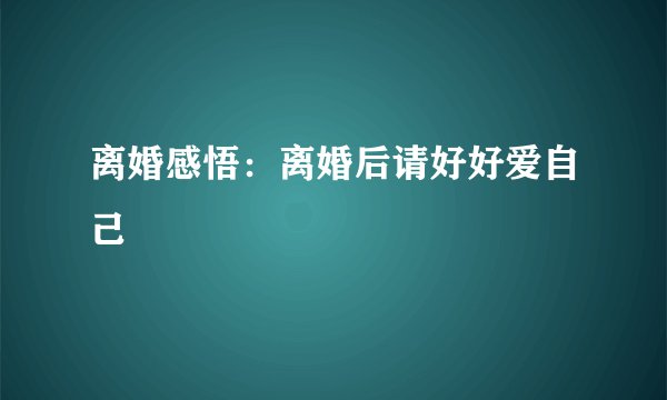 离婚感悟：离婚后请好好爱自己