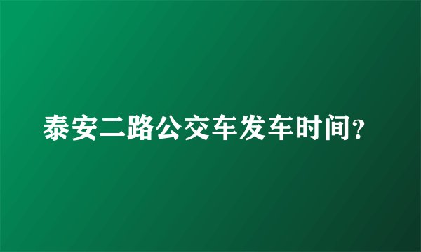 泰安二路公交车发车时间？
