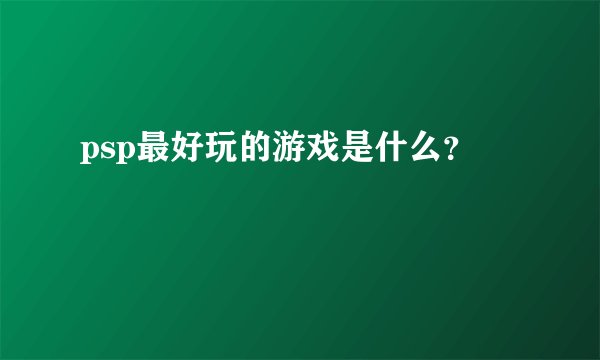 psp最好玩的游戏是什么？