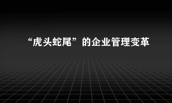 “虎头蛇尾”的企业管理变革