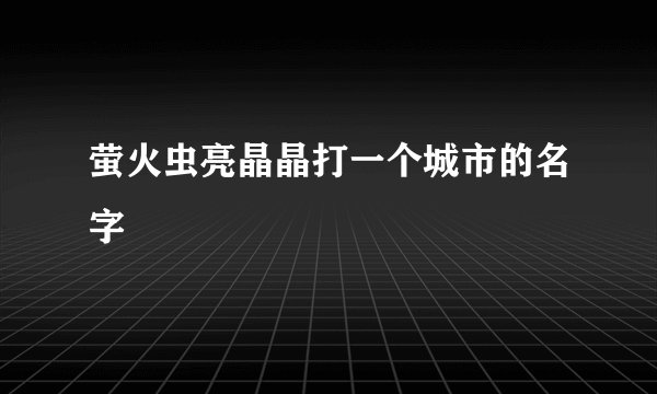 萤火虫亮晶晶打一个城市的名字
