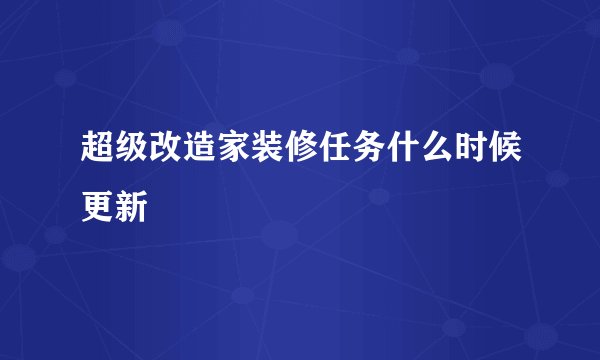 超级改造家装修任务什么时候更新