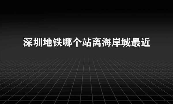深圳地铁哪个站离海岸城最近