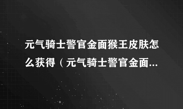 元气骑士警官金面猴王皮肤怎么获得(元气骑士警官金面猴王皮肤获得攻略)