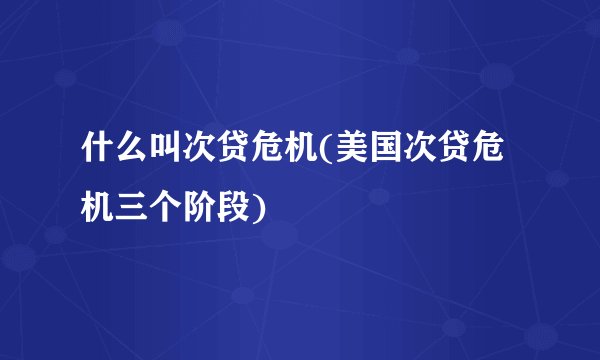 什么叫次贷危机(美国次贷危机三个阶段)