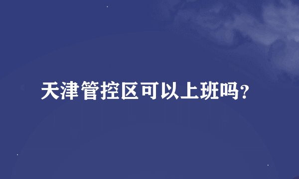 天津管控区可以上班吗？