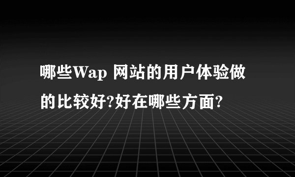 哪些Wap 网站的用户体验做的比较好?好在哪些方面?