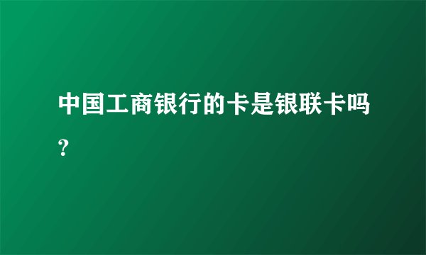 中国工商银行的卡是银联卡吗？