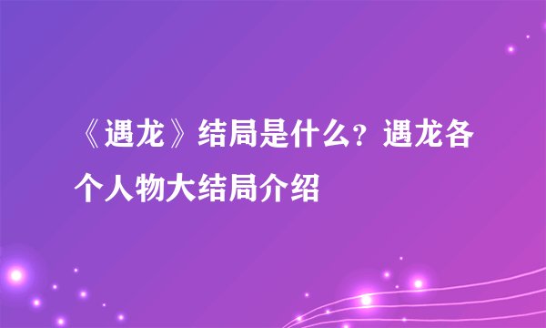 《遇龙》结局是什么?遇龙各个人物大结局介绍