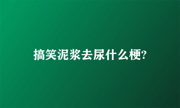 搞笑泥浆去尿什么梗?
