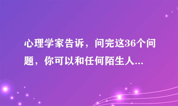 心理学家告诉，问完这36个问题，你可以和任何陌生人坠入爱河