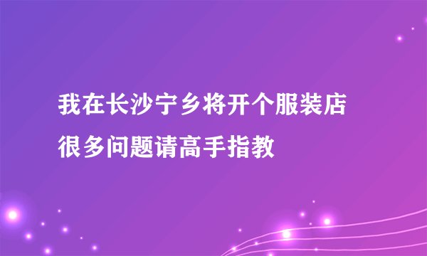 我在长沙宁乡将开个服装店 很多问题请高手指教