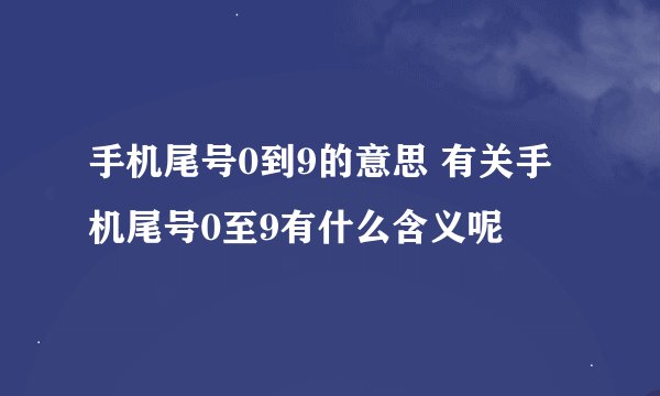 手机尾号0到9的意思 有关手机尾号0至9有什么含义呢